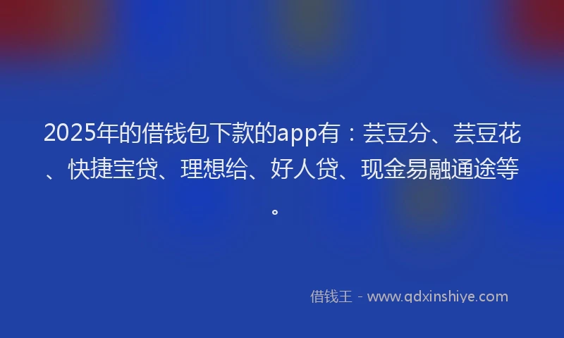 2025年的借钱包下款的app有：芸豆分、芸豆花、快捷宝贷、理想给、好人贷、现金易融通途等。