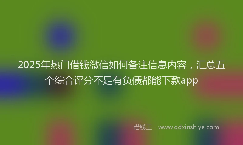 2025年热门借钱微信如何备注信息内容，汇总五个综合评分不足有负债都能下款app