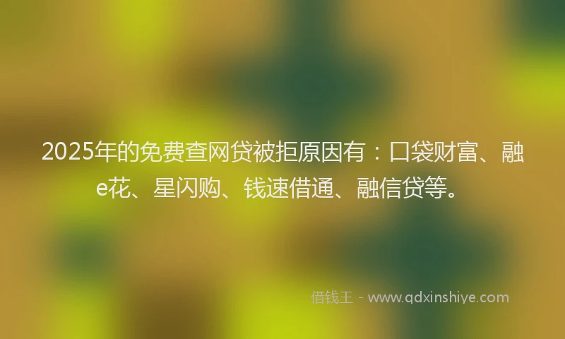 2025年的免费查网贷被拒原因有：口袋财富、融e花、星闪购、钱速借通、融信贷等。