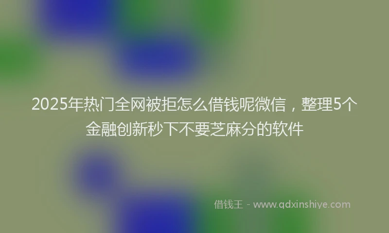 2025年热门全网被拒怎么借钱呢微信，整理5个金融创新秒下不要芝麻分的软件