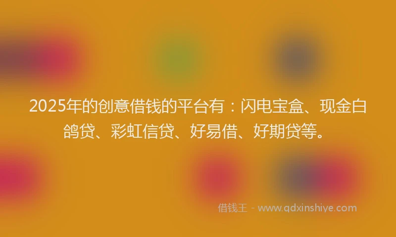 2025年的创意借钱的平台有：闪电宝盒、现金白鸽贷、彩虹信贷、好易借、好期贷等。