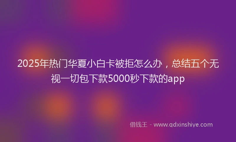 2025年热门华夏小白卡被拒怎么办，总结五个无视一切包下款5000秒下款的app