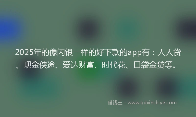 2025年的像闪银一样的好下款的app有：人人贷、现金侠途、爱达财富、时代花、口袋金贷等。