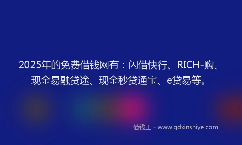 2025年的免费借钱网有：闪借快行、RICH-购、现金易融贷途、现金秒贷通宝、e贷易等。