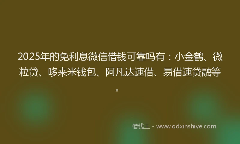 2025年的免利息微信借钱可靠吗有：小金鹤、微粒贷、哆来米钱包、阿凡达速借、易借速贷融等。