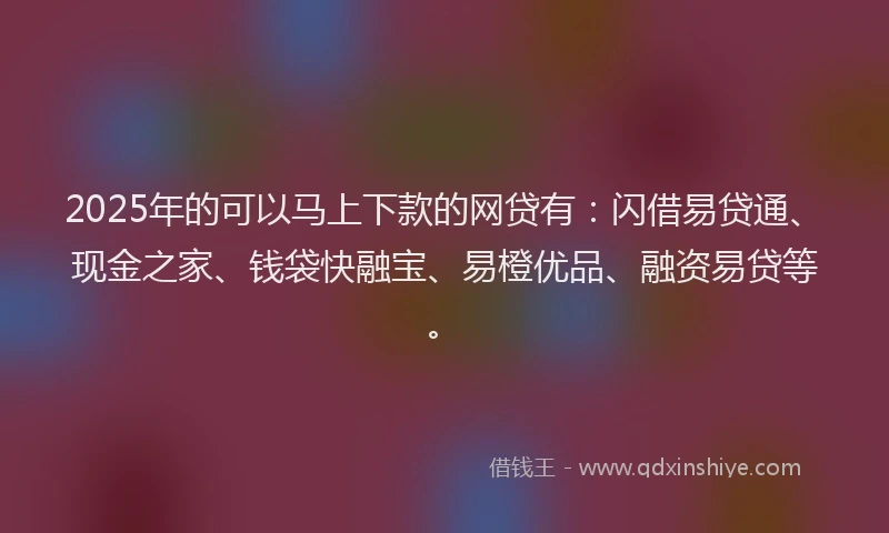 2025年的可以马上下款的网贷有：闪借易贷通、现金之家、钱袋快融宝、易橙优品、融资易贷等。