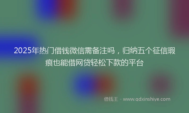 2025年热门借钱微信需备注吗，归纳五个征信瑕疵也能借网贷轻松下款的平台