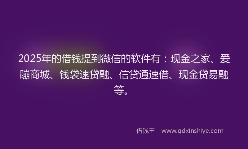 2025年的借钱提到微信的软件有：现金之家、爱蹦商城、钱袋速贷融、信贷通速借、现金贷易融等。