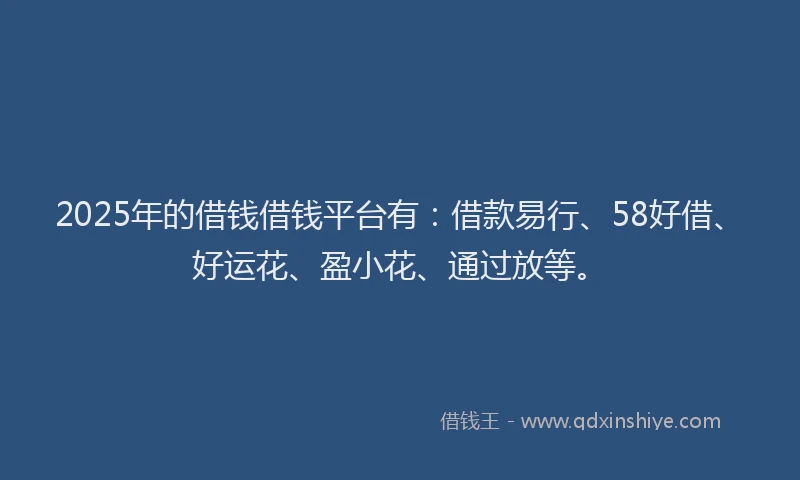 2025年的借钱借钱平台有：借款易行、58好借、好运花、盈小花、通过放等。