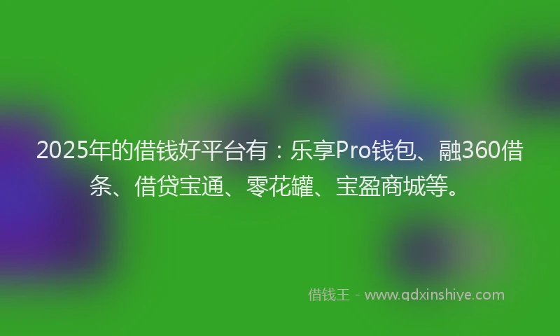 2025年的借钱好平台有：乐享Pro钱包、融360借条、借贷宝通、零花罐、宝盈商城等。