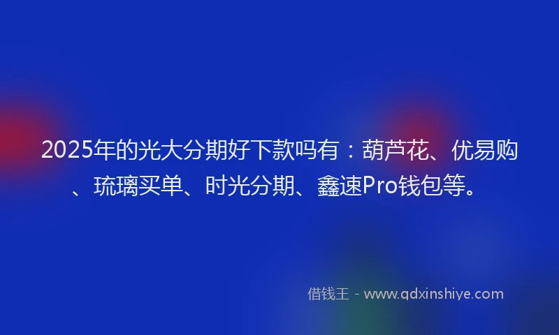 2025年的光大分期好下款吗有：葫芦花、优易购、琉璃买单、时光分期、鑫速Pro钱包等。