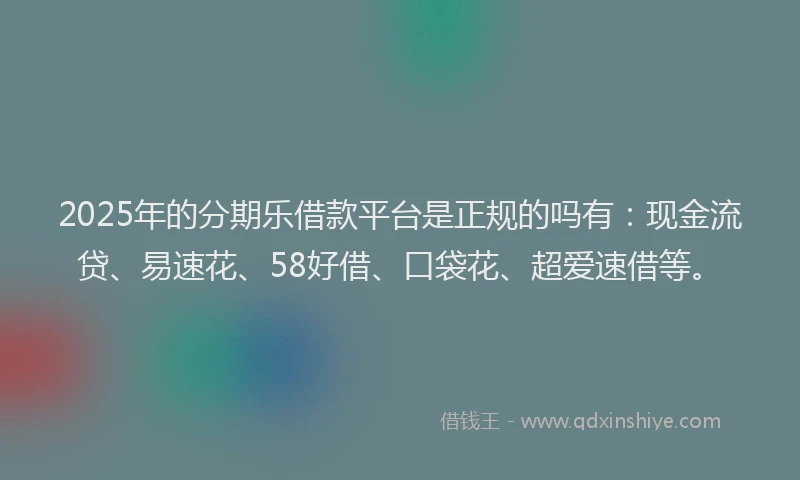2025年的分期乐借款平台是正规的吗有：现金流贷、易速花、58好借、口袋花、超爱速借等。