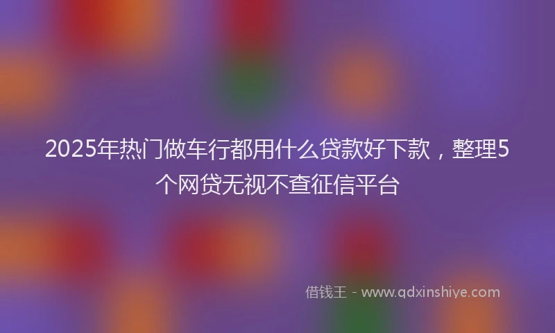 2025年热门做车行都用什么贷款好下款，整理5个网贷无视不查征信平台