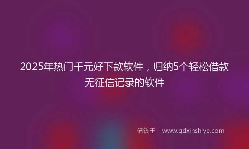 2025年热门千元好下款软件，归纳5个轻松借款无征信记录的软件