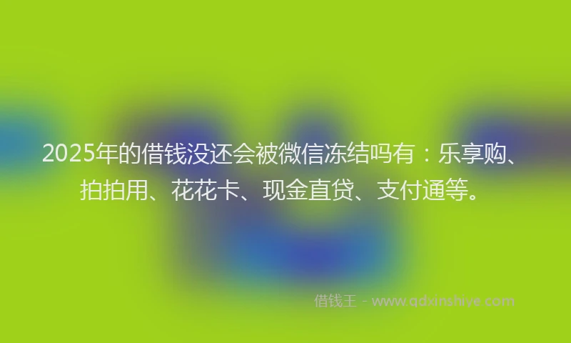 2025年的借钱没还会被微信冻结吗有：乐享购、拍拍用、花花卡、现金直贷、支付通等。