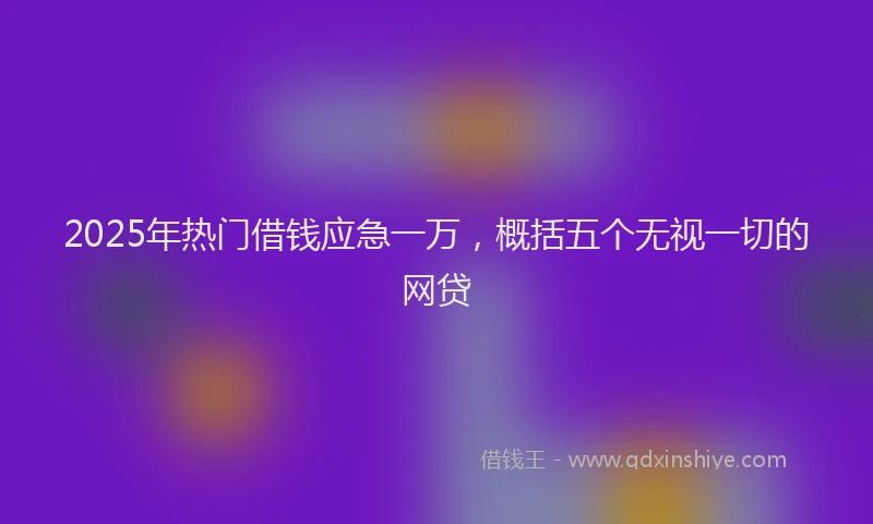 2025年热门借钱应急一万，概括五个无视一切的网贷