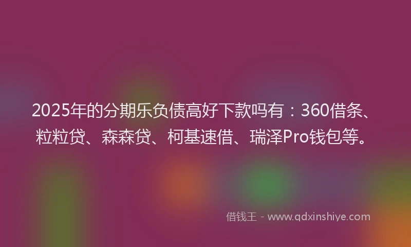 2025年的分期乐负债高好下款吗有：360借条、粒粒贷、森森贷、柯基速借、瑞泽Pro钱包等。