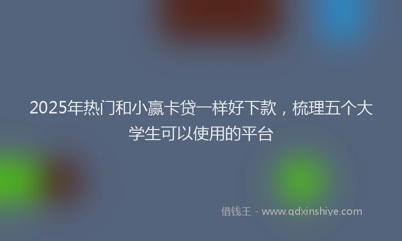 2025年热门和小赢卡贷一样好下款，梳理五个大学生可以使用的平台