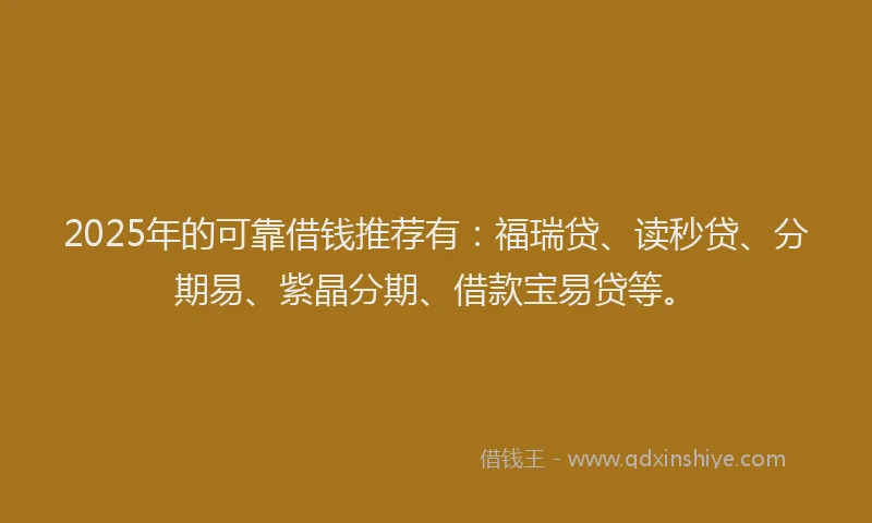2025年的可靠借钱推荐有：福瑞贷、读秒贷、分期易、紫晶分期、借款宝易贷等。