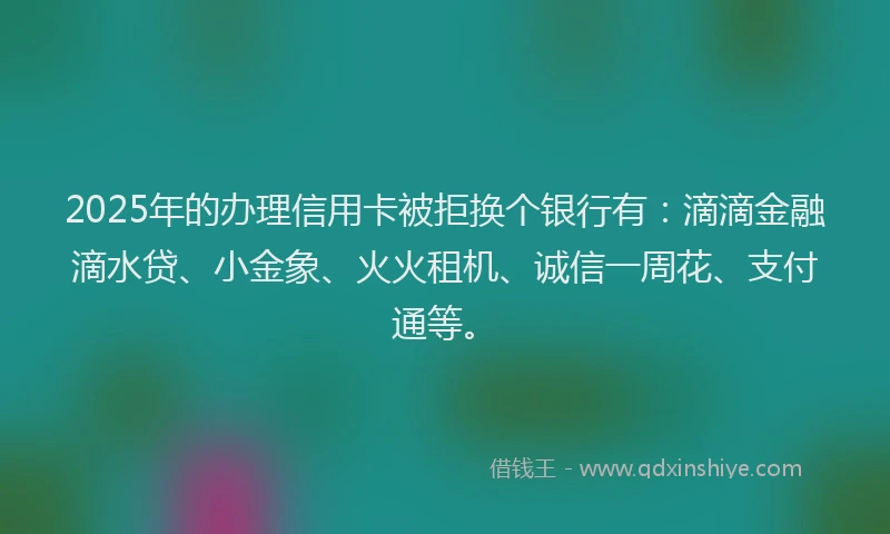 2025年的办理信用卡被拒换个银行有：滴滴金融滴水贷、小金象、火火租机、诚信一周花、支付通等。