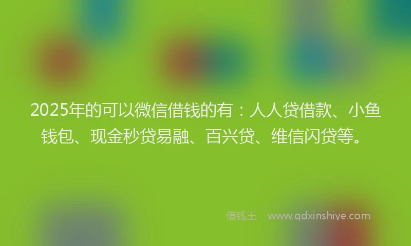 2025年的可以微信借钱的有：人人贷借款、小鱼钱包、现金秒贷易融、百兴贷、维信闪贷等。