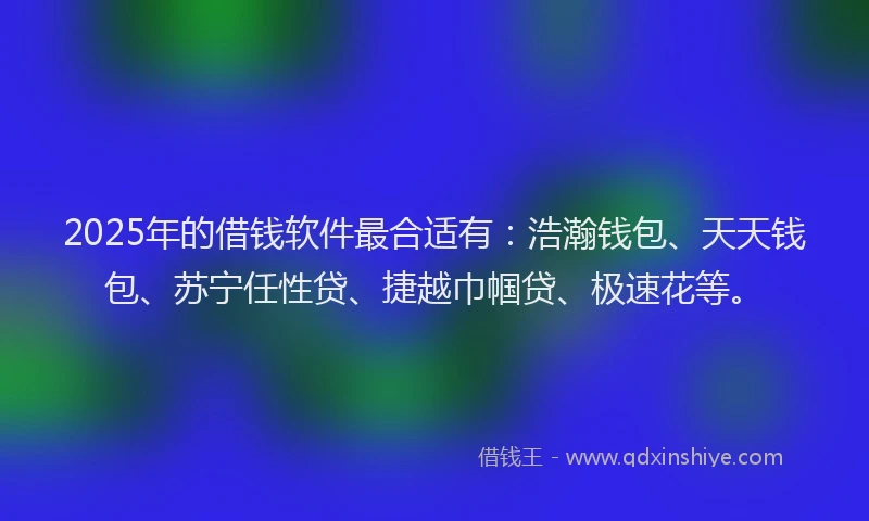 2025年的借钱软件最合适有：浩瀚钱包、天天钱包、苏宁任性贷、捷越巾帼贷、极速花等。