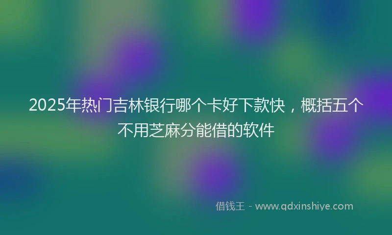2025年热门吉林银行哪个卡好下款快，概括五个不用芝麻分能借的软件
