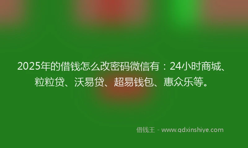 2025年的借钱怎么改密码微信有：24小时商城、粒粒贷、沃易贷、超易钱包、惠众乐等。