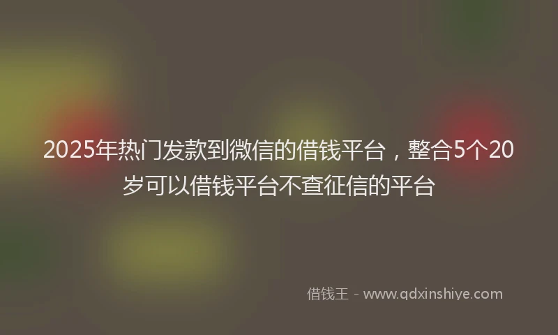 2025年热门发款到微信的借钱平台，整合5个20岁可以借钱平台不查征信的平台