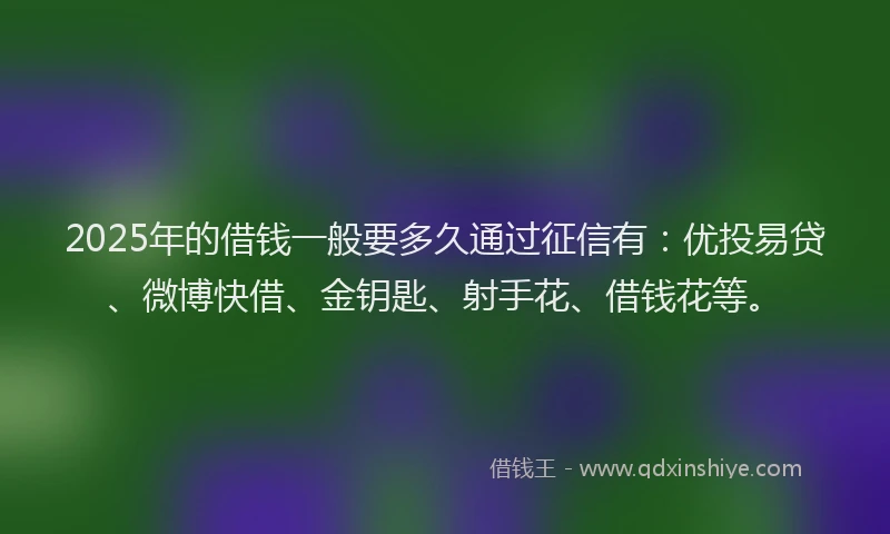 2025年的借钱一般要多久通过征信有：优投易贷、微博快借、金钥匙、射手花、借钱花等。