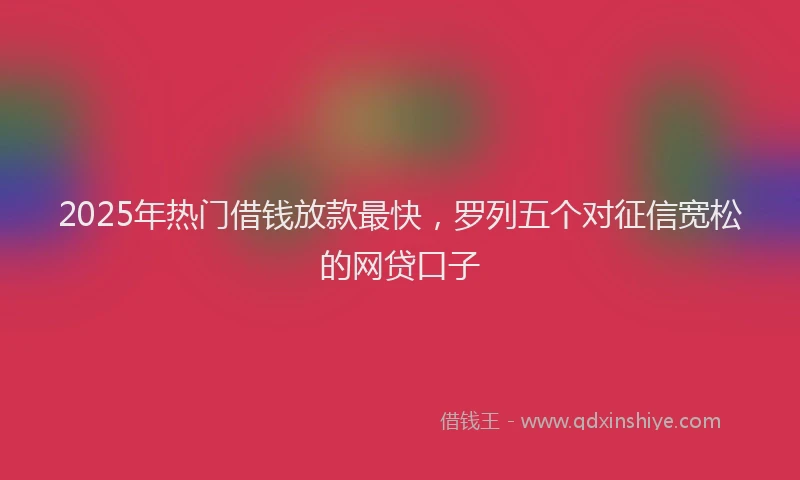 2025年热门借钱放款最快，罗列五个对征信宽松的网贷口子
