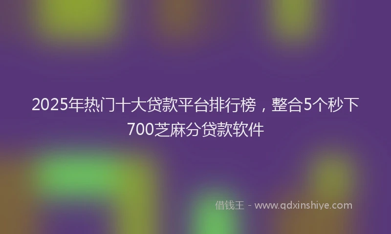 2025年热门十大贷款平台排行榜，整合5个秒下700芝麻分贷款软件