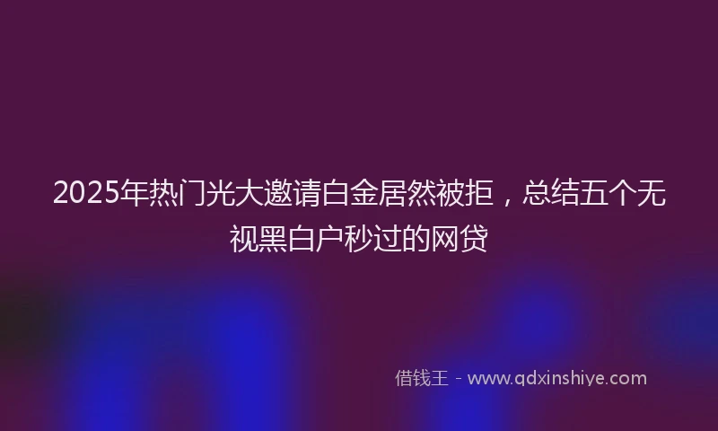 2025年热门光大邀请白金居然被拒，总结五个无视黑白户秒过的网贷