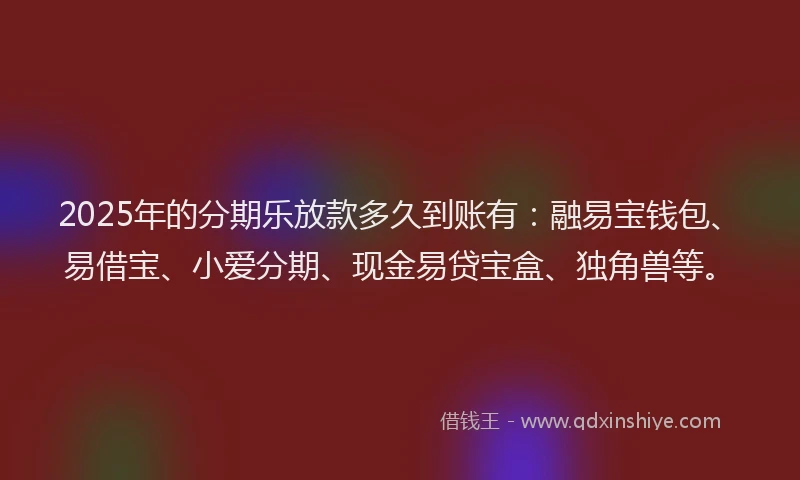 2025年的分期乐放款多久到账有：融易宝钱包、易借宝、小爱分期、现金易贷宝盒、独角兽等。