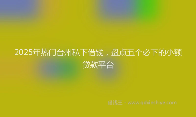 2025年热门台州私下借钱，盘点五个必下的小额贷款平台