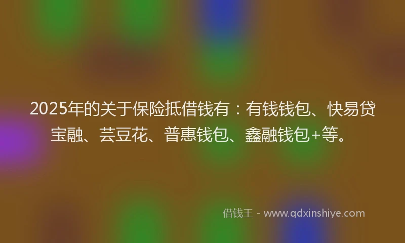 2025年的关于保险抵借钱有：有钱钱包、快易贷宝融、芸豆花、普惠钱包、鑫融钱包+等。