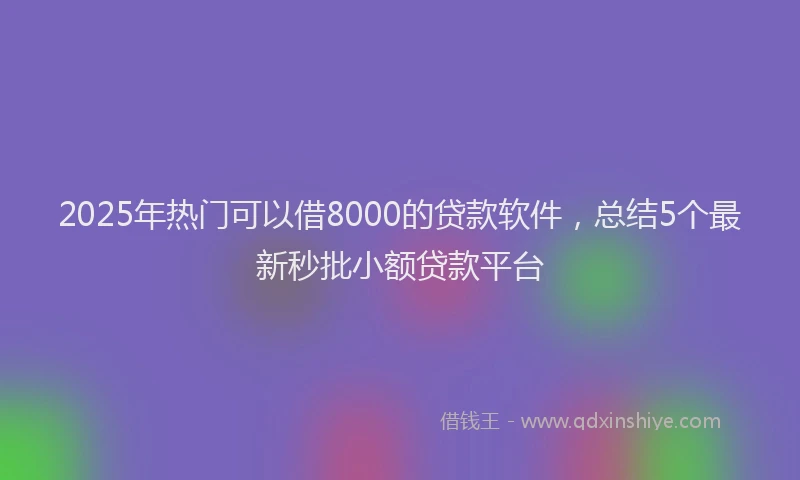 2025年热门可以借8000的贷款软件，总结5个最新秒批小额贷款平台