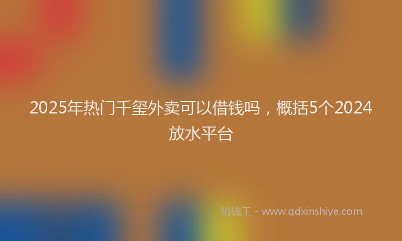 2025年热门千玺外卖可以借钱吗，概括5个2024放水平台
