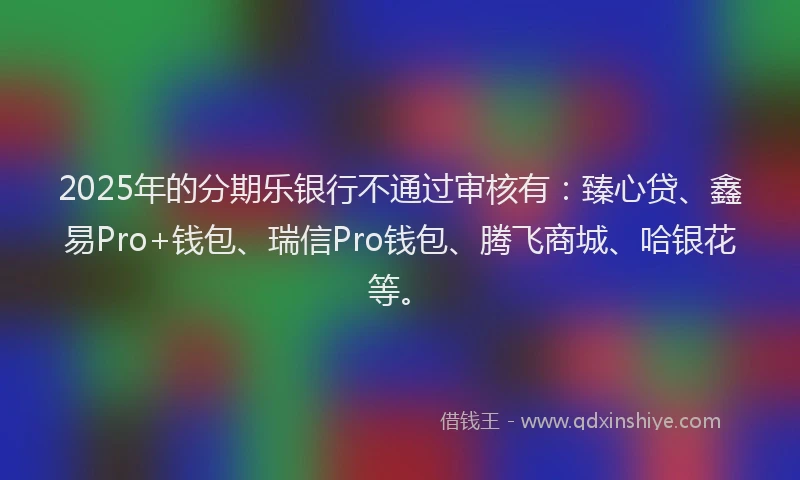 2025年的分期乐银行不通过审核有：臻心贷、鑫易Pro+钱包、瑞信Pro钱包、腾飞商城、哈银花等。