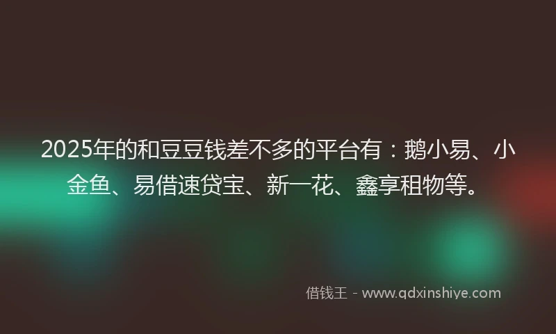 2025年的和豆豆钱差不多的平台有：鹅小易、小金鱼、易借速贷宝、新一花、鑫享租物等。