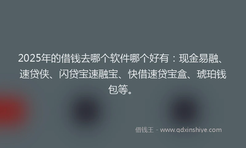 2025年的借钱去哪个软件哪个好有：现金易融、速贷侠、闪贷宝速融宝、快借速贷宝盒、琥珀钱包等。