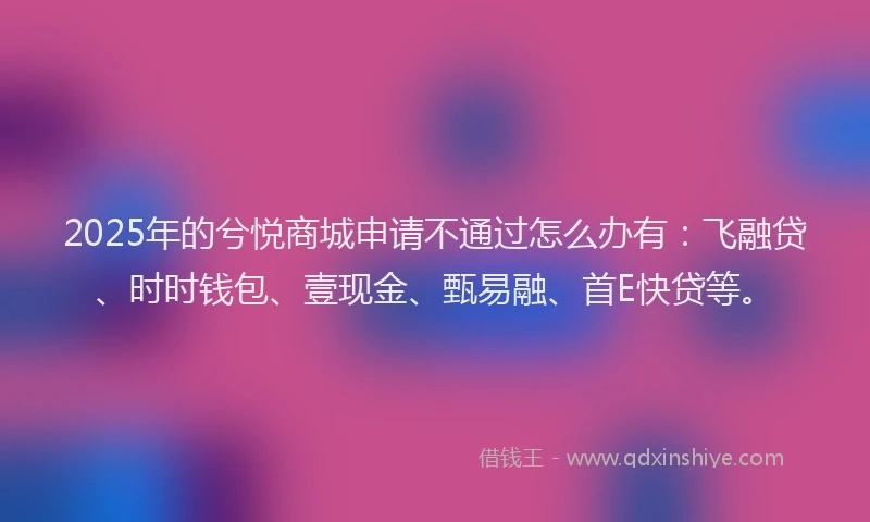 2025年的兮悦商城申请不通过怎么办有：飞融贷、时时钱包、壹现金、甄易融、首E快贷等。