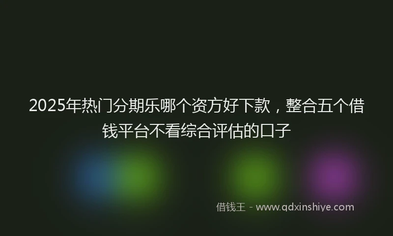 2025年热门分期乐哪个资方好下款，整合五个借钱平台不看综合评估的口子