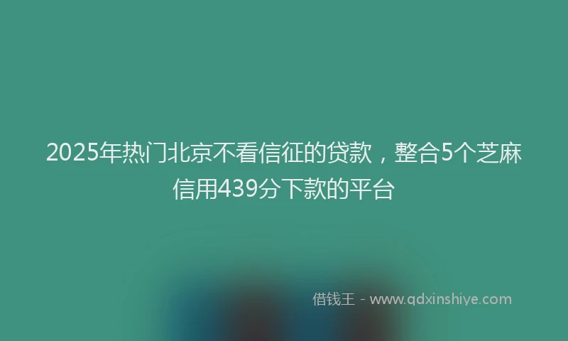 2025年热门北京不看信征的贷款，整合5个芝麻信用439分下款的平台