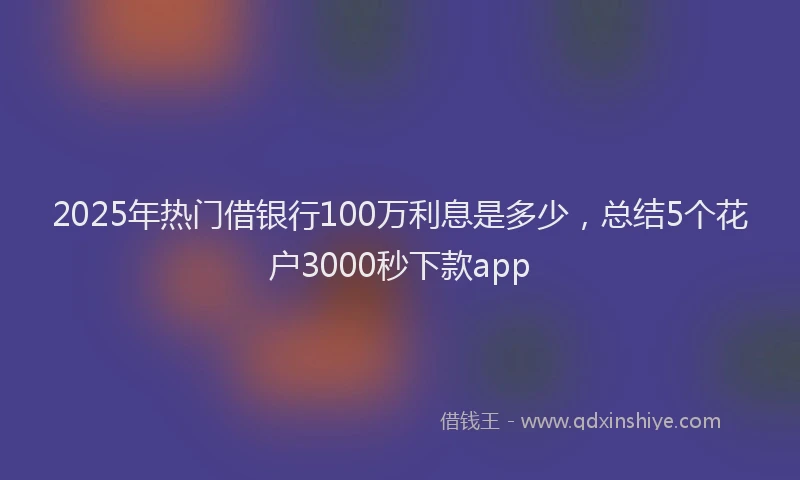 2025年热门借银行100万利息是多少，总结5个花户3000秒下款app