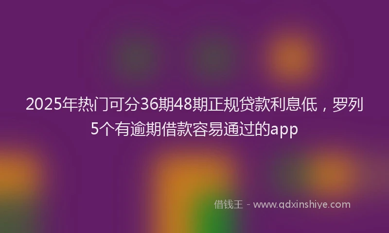 2025年热门可分36期48期正规贷款利息低，罗列5个有逾期借款容易通过的app