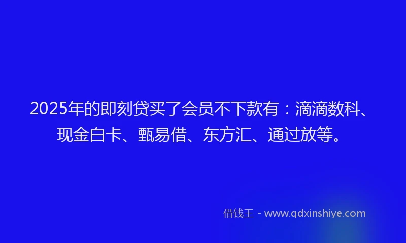 2025年的即刻贷买了会员不下款有：滴滴数科、现金白卡、甄易借、东方汇、通过放等。