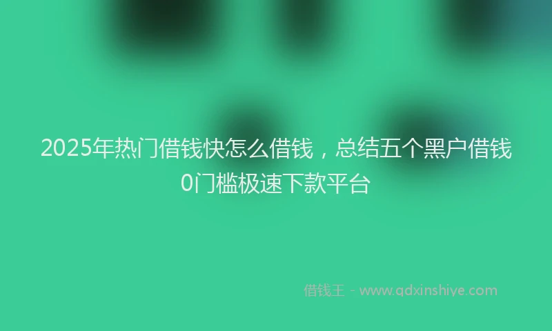 2025年热门借钱快怎么借钱，总结五个黑户借钱0门槛极速下款平台