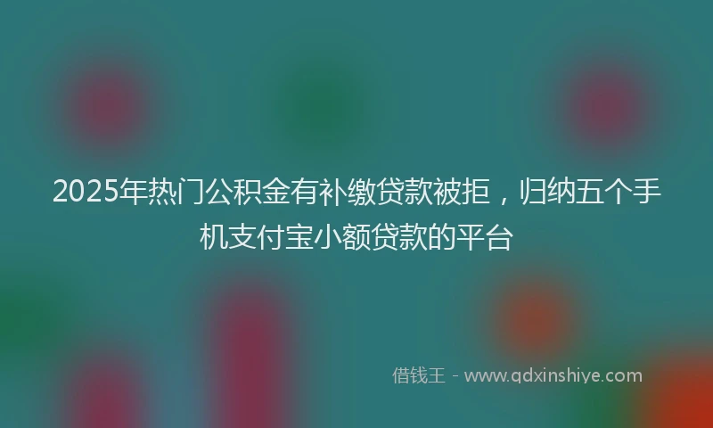 2025年热门公积金有补缴贷款被拒，归纳五个手机支付宝小额贷款的平台