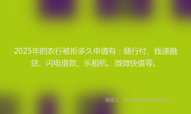 2025年的农行被拒多久申请有：随行付、钱速融贷、闪电借款、乐租机、微微快借等。